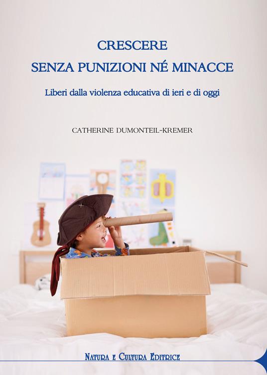 Crescere senza punizioni né minacce. Liberi dalla violenza educativa di ieri e di oggi - Catherine Dumonteil-Kremer - copertina