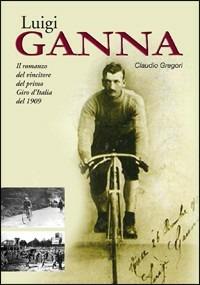 Luigi Ganna. Il romanzo del vincitore del primo Giro d'Italia del 1909 - Claudio Gregori - copertina