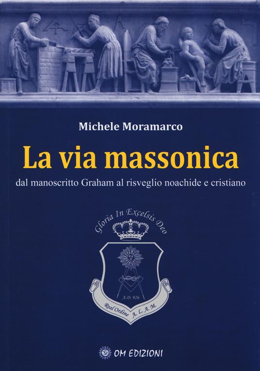 La via massonica. Dal manoscritto Graham al risveglio noachide e cristiano - Michele Moramarco - copertina