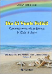 Dio ci vuole felici. Come trasformare la sofferenza in gioia di vivere. Manuale di psicomedicina quantistica. Vol. 1 - Lorena Di Modugno - copertina