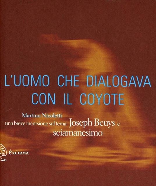 L'uomo che dialogava con il coyote. Una breve incursione sul tema «Joseph Beuys e sciamanesimo». Ediz. illustrata - Martino Nicoletti - copertina