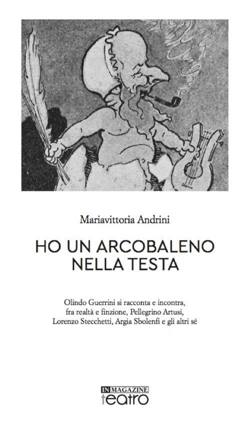 Ho un arcobaleno nella testa. Olindo Guerrini si racconta e incontra, fra realtà e finzione, Pellegrino Artusi, Lorenzo Stecchetti, Argia Sbolenfi e gli altri sé - Mariavittoria Andrini - copertina