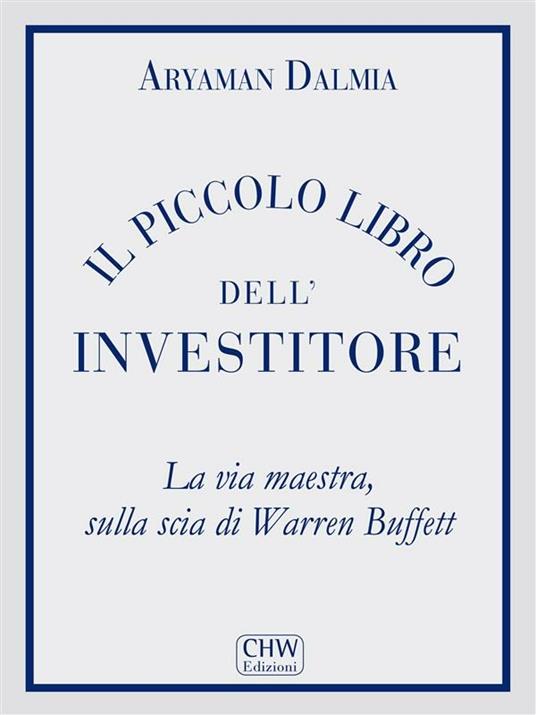 Il piccolo libro dell'investitore. La via maestra sulla scia di Warren Buffett - Aryaman Dalmia,Roberto Cepparo,Massimiliano Malandra,Alessandro Milesi - ebook