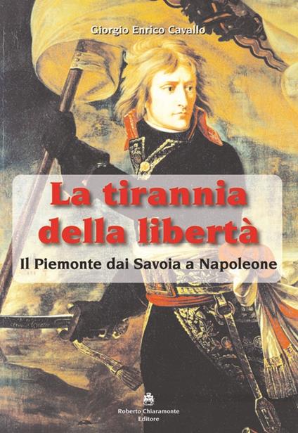 La tirannia della libertà. Il Piemonte dai Savoia a Napoleone - Giorgio E. Cavallo - copertina