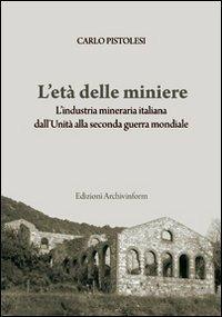 L' età delle miniere. L'industria mineraria italiana dall'Unità alla seconda guerra mondiale - Carlo Pistolesi - copertina