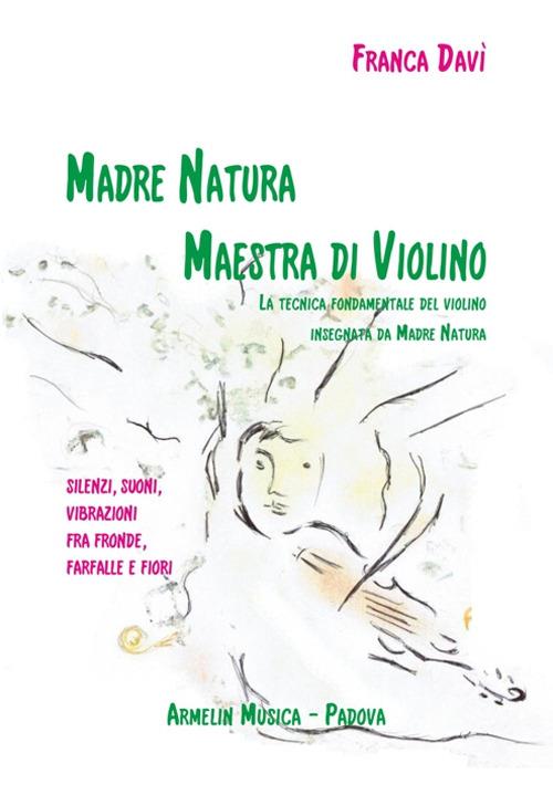 Madre natura maestra di violino. La tecnica, fondamentale del violino insegnata da madre natura. Silenzi, suoni, vibrazioni, fra fronde, farfalle e fiori - Franca Davì - copertina