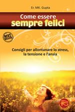 Come essere sempre felici. Consigli per allontanare lo stress, la tensione e l'ansia