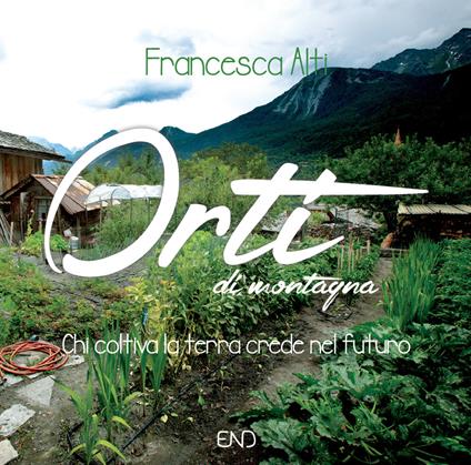 Orti di montagna. Chi coltiva la terra crede nel futuro - Francesca Alti - copertina