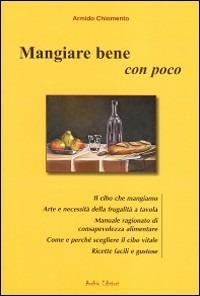 Mangiare bene con poco. Il cibo che mangiamo. Arte e necessità della frugalità a tavola. Manuale ragionato di consapevolezza alimentare... - Armido Chiomento - copertina