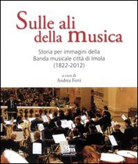 Sulle ali della musica. Storia per immagini della banda musicale città di Imola (1822-2012). Ediz. illustrata - copertina
