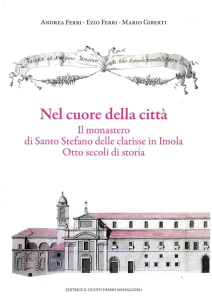 Nel cuore della città. Il monastero di Santo Stefano delle Clarisse in Imola. Otto secoli di storia - Andrea Ferri,Ezio Ferri,Mario Giberti - copertina