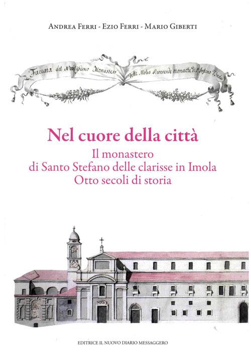 Nel cuore della città. Il monastero di Santo Stefano delle Clarisse in Imola. Otto secoli di storia - Andrea Ferri,Ezio Ferri,Mario Giberti - copertina