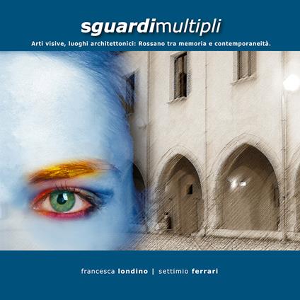 Sguardi multipli. Arti visive, luoghi architettonici. Rossano tra memoria e contemporaneità - Settimio Ferrari,Francesca Londino - copertina