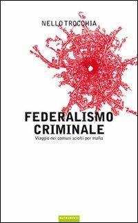 Federalismo criminale. Viaggio nei comuni sciolti per mafia - Nello Trocchia - copertina