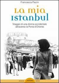 La mia Istanbul. Viaggio di una donna occidentale attraverso la porta d'Oriente - Francesca Pacini - copertina