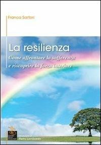 La resilienza. Come affrontare la sofferenza e riscoprire la forza interiore - Franca Sartori - copertina