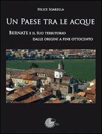 Un paese tra le acque. Bernate e il suo territorio dalle origini a fine ottocento - Felice Sgarella - copertina
