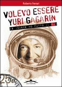 Volevo essere Yuri Gagarin e invece ho fatto il dj - Roberto Ferrari - copertina