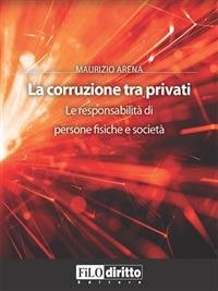 La corruzione tra privati. Le responsabilità di persone fisiche e società - Maurizio Arena - ebook
