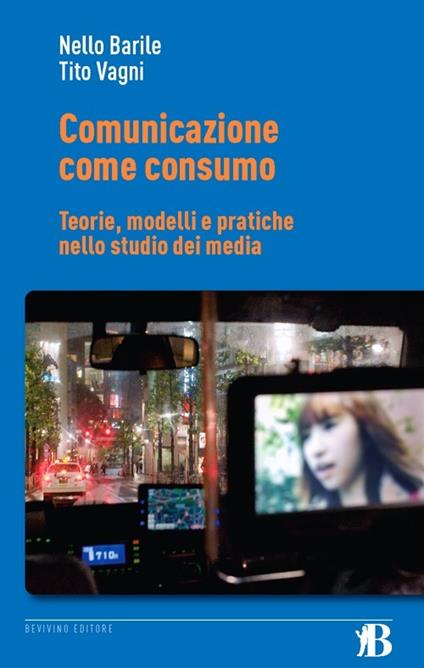 Comunicazione come consumo. Teorie, modelli e pratiche nello studio dei media - Nello Barile,Tito Vagni - copertina
