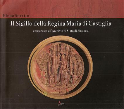 Il sigillo della Regina Maria di Castiglia conservato all'Archivio di Stato di Siracusa - Elena Servito - copertina