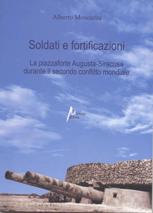 Soldati e fortificazioni. La piazzaforte Augusta-Siracusa durante il secondo conflitto mondiale - Alberto Moscuzza - copertina