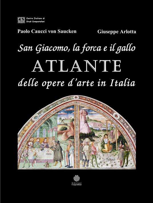 San Giacomo, la forca e il gallo. Atlante delle opere d'arte in Italia. Ediz. illustrata - Giuseppe Arlotta,Paolo Caucci von Saucken - copertina