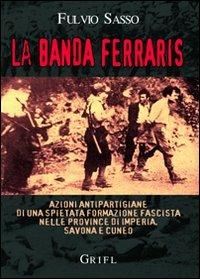 La banda Ferraris. Azioni antipartigiane di una spietata formazione fascista nelle province di Imperia, Savona e Cuneo - Fulvio Sasso - copertina