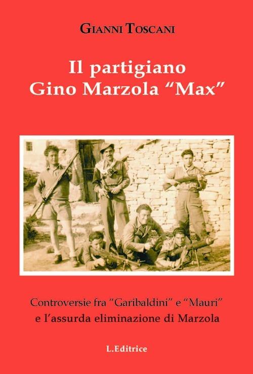Il partigiano Gino Mazzola «Max». Controversie tra «garibaldini» e «Mauri» eliminazione di Marzola - Gianni Toscani - copertina