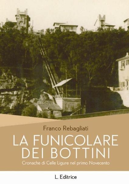 La funicolare dei Bottini. Cronache di Celle Ligure del primo Novecento - Franco Rebagliati - copertina