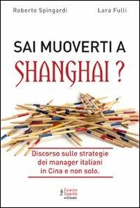 Sai muoverti a Shanghai? Discorso sulle strategie dei manager italiani in Cina e non solo - Roberto Spingardi,Laura Fulli - copertina