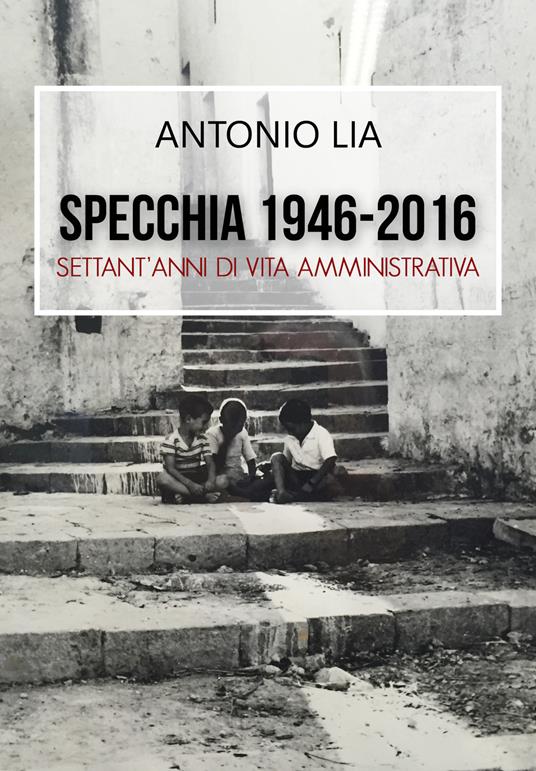 Specchia 1946-2016. Settant'anni di vita amministrativa - Antonio Lia - copertina