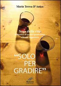 «Solo per gradire». Saga della vita domestica di quattro generazioni a monte Argentario - Maria Teresa D'Antea - copertina