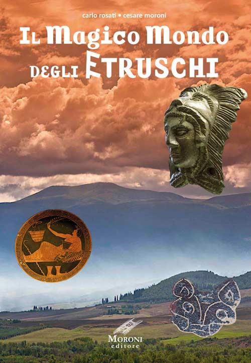 Il magico mondo degli Etruschi - Carlo Rosati,Cesare Moroni - copertina
