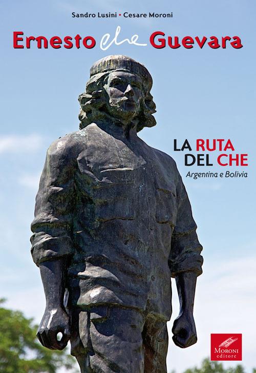 Ernesto Che Guevara. La ruta del Che. Argentina e Bolivia - Sandro Lusini,Cesare Moroni - copertina