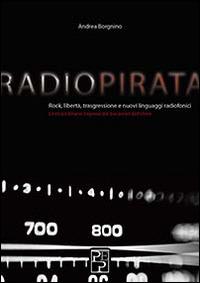 Radio pirata. Rock, libertà, trasgressione e nuovi linguaggi radiofonici. Le straordinarie imprese dei bucanieri dell'etere - Andrea Borgnino - copertina