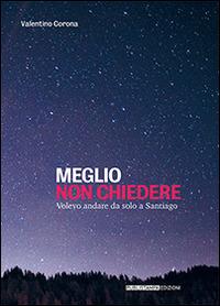 Meglio non chiedere. Volevo andare da solo a Santiago - Valentino Corona - copertina