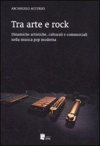 Tra arte e rock. Dinamiche artistiche, culturali e commerciali nella musica pop moderna - Arcangelo Accurso - copertina