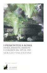 I piemontesi a Roma. Storie, aneddoti, immagini e curiosità dal 1870 al 1900