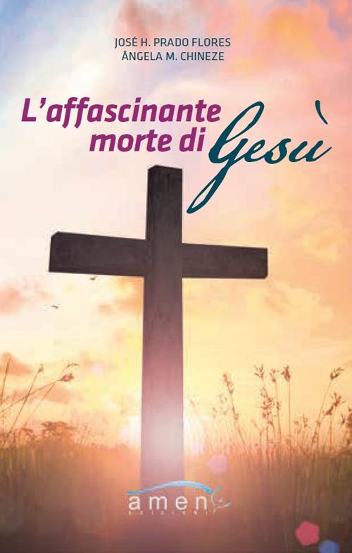 L'affascinante morte di Gesù - José H. Prado Flores,Angela Chineze - copertina