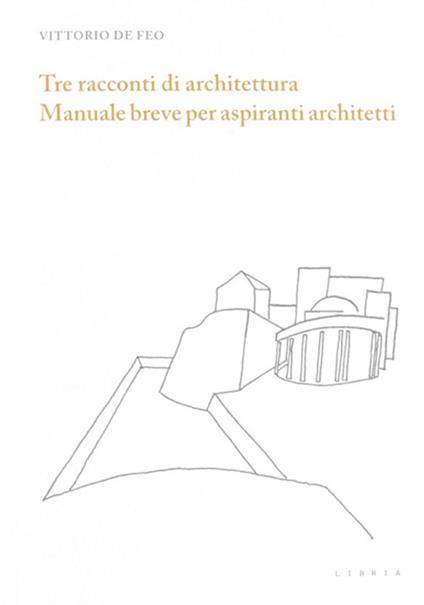 Tre racconti di architettura. Manuale breve per aspiranti architetti - Vittorio De Feo - copertina