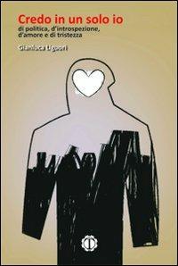 Credo in un solo io. Di politica, d'introspezione, d'amore, e di tristezza - Gianluca Liguori - copertina