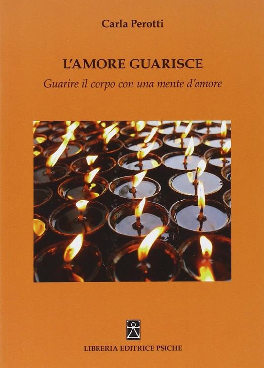 L'amore guarisce. Guarire il corpo con una mente d'amore - Carla Perotti - copertina