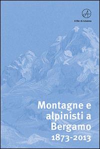 Montagne e alpinisti a Bergamo. 1873-2013. Catalogo della mostra. (Bergamo, 23 ottobre-11 dicembre 2013). Ediz. illustrata - copertina