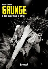 Grunge. Il rock dalle strade di Seattle - Claudio Todesco - copertina