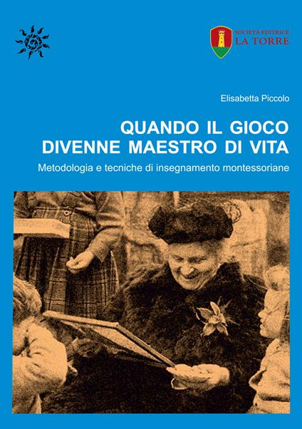Quando il gioco divenne maestro di vita. Metodologia e tecniche di insegnamento montessoriane - Elisabetta Piccolo - copertina