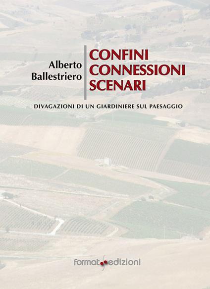 Confini, connessioni, scenari. Divagazioni di un giardiniere sul paessaggio - Alberto Ballestriere - copertina