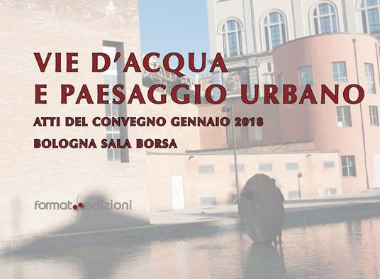 Vie d'acqua e paesaggio urbano. Atti del convegno (Bologna, gennaio 2018) - copertina