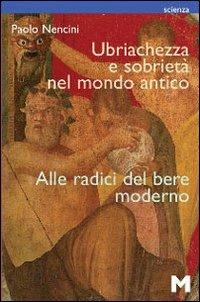 Ubriachezza e sobrietà nel mondo antico. Alle radici del bere moderno - Paolo Nencini - copertina