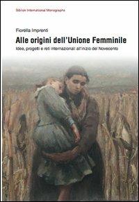 Alle origini dell'unione femminile. Idee, progetti e reti internazionali all'inizio del Novecento - Fiorella Imprenti - copertina
